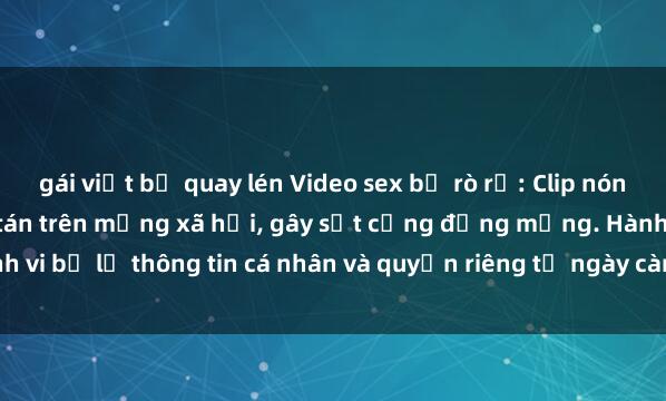 gái việt bị quay lén Video sex bị rò rỉ: Clip nóng của cặp đôi trẻ phát tán trên mạng xã hội, gây sốt cộng đồng mạng. Hành vi bị lộ thông tin cá nhân và quyền riêng tư ngày càng phổ biến, đe dọa sự an
