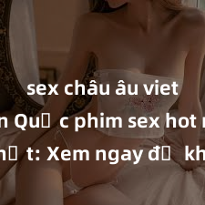 sex châu âu vietsub Hàn Quốc phim sex hot mới nhất: Xem ngay để khám phá vẻ đẹp gợi cảm của các ngôi sao nổi tiếng trong ngành công nghiệp giải trí