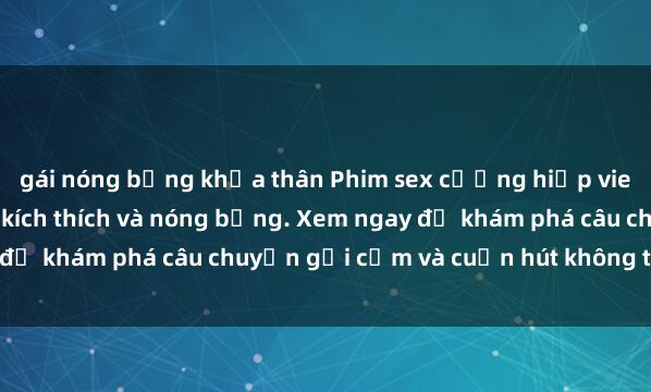 gái nóng bỏng khỏa thân Phim sex cưỡng hiếp vietsub: Trải nghiệm đầy kích thích và nóng bỏng. Xem ngay để khám phá câu chuyện gợi cảm và cuốn hút không thể bỏ lỡ!
