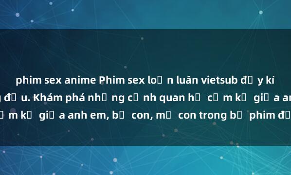 phim sex anime Phim sex loạn luân vietsub đầy kích thích tại website hàng đầu. Khám phá những cảnh quan hệ cấm kỵ giữa anh em, bố con, mẹ con trong bộ phim độc quyền này!