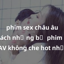 phim sex châu âu Danh sách những bộ phim sex JAV không che hot nhất - Xem ngay để thỏa mãn khát khao của bạn!