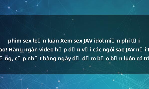 phim sex loạn luân Xem sex JAV idol miễn phí tại trang web chất lượng cao! Hàng ngàn video hấp dẫn với các ngôi sao JAV nổi tiếng, cập nhật hàng ngày để đảm bảo bạn luôn có trải nghiệm tuyệt vời. Hãy