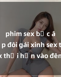 phim sex bắc âu Cặp đôi gái xinh sex thổi hồn vào đêm muộn