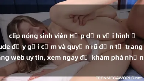 clip nóng sinh viên Hấp dẫn với hình ảnh gái Việt Nam nude đầy gợi cảm và quyến rũ đến từ trang web uy tín, xem ngay để khám phá những bí mật độc đáo.