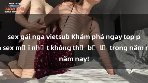 sex gái nga vietsub Khám phá ngay top phim sex mới nhất không thể bỏ lỡ trong năm nay!