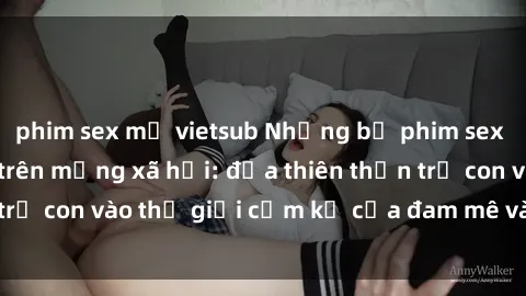 phim sex mỹ vietsub Những bộ phim sex loli đang gây sốt trên mạng xã hội: đưa thiên thần trẻ con vào thế giới cấm kỵ của đam mê và nỗi ám ảnh