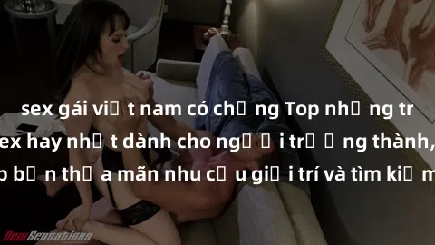 sex gái việt nam có chồng Top những trang web xem phim sex hay nhất dành cho người trưởng thành, giúp bạn thỏa mãn nhu cầu giải trí và tìm kiếm thông tin đa dạng về sex.
