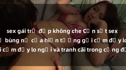 sex gái trẻ đẹp không che Cơn sốt sex loli ở Việt Nam: Sự bùng nổ của hiện tượng gợi cảm đầy lo ngại và tranh cãi trong cộng đồng online