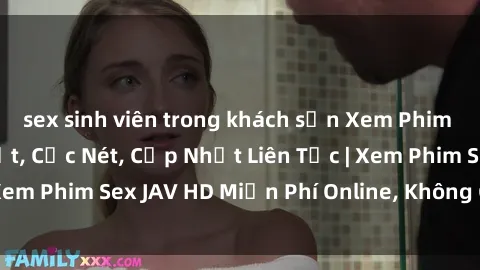 sex sinh viên trong khách sạn Xem Phim Sex JAV HD Hay Nhất, Cực Nét, Cập Nhật Liên Tục | Xem Phim Sex JAV HD Miễn Phí Online, Không Che, Full HD