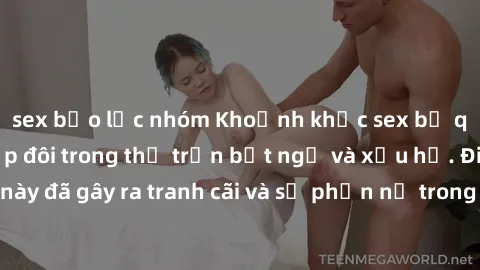 sex bạo lực nhóm Khoảnh khắc sex bị quay lén khiến cặp đôi trong thị trấn bất ngờ và xấu hổ. Điều này đã gây ra tranh cãi và sự phẫn nộ trong cộng đồng địa phương.