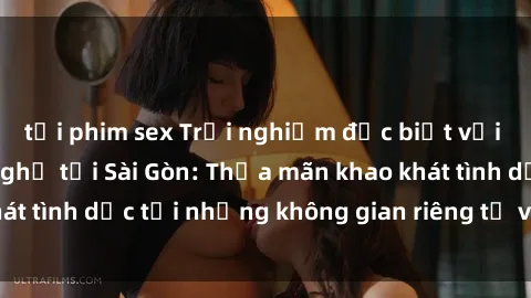 tải phim sex Trải nghiệm đặc biệt với dịch vụ sex nhà nghỉ tại Sài Gòn: Thỏa mãn khao khát tình dục tại những không gian riêng tư và đẳng cấp.