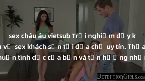 sex châu âu vietsub Trải nghiệm đầy kích thích với dịch vụ sex khách sạn tại địa chỉ uy tín. Thỏa mãn mong muốn tình dục của bạn và tận hưởng những giây phút đam mê không giới hạn!
