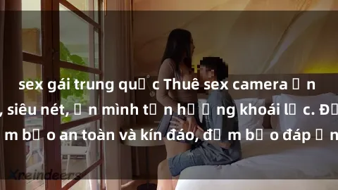 sex gái trung quốc Thuê sex camera ẩn để quay video hot, siêu nét, ẩn mình tận hưởng khoái lạc. Đảm bảo an toàn và kín đáo, đảm bảo đáp ứng mọi nhu cầu của bạn.