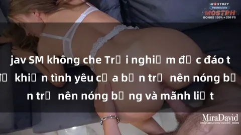 jav SM không che Trải nghiệm độc đáo tại phòng thay đồ khiến tình yêu của bạn trở nên nóng bỏng và mãnh liệt