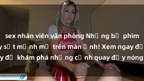 sex nhân viên văn phòng Những bộ phim sex Trung Quốc gây sốt mạnh mẽ trên màn ảnh! Xem ngay để khám phá những cảnh quay đầy nóng bỏng và kích thích.