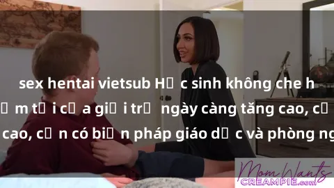 sex hentai vietsub Học sinh không che học sex: Hành vi phạm tội của giới trẻ ngày càng tăng cao, cần có biện pháp giáo dục và phòng ngừa kịp thời.