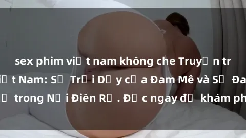 sex phim việt nam không che Truyện tranh Sex Tra Tấn Việt Nam: Sự Trỗi Dậy của Đam Mê và Sự Đau Khổ trong Nỗi Điên Rồ. Đọc ngay để khám phá những điều kinh hoàng!