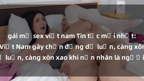 gái mỹ sex việt nam Tin tức mới nhất: Vụ hiếp dâm tại Việt Nam gây chấn động dư luận, càng xôn xao khi nạn nhân là người Việt