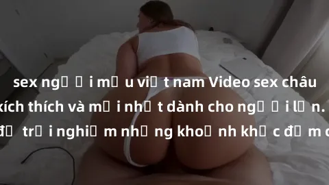 sex người mẫu việt nam Video sex châu Âu vietsub đầy kích thích và mới nhất dành cho người lớn. Xem ngay để trải nghiệm những khoảnh khắc đắm chìm trong cảm xúc mãnh liệt này!