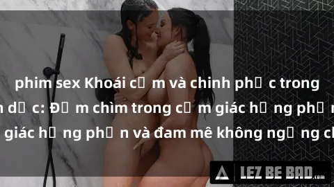 phim sex Khoái cảm và chinh phục trong phim sex nô lệ tình dục: Đắm chìm trong cảm giác hưng phấn và đam mê không ngừng chói sáng