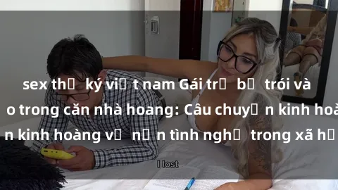 sex thư ký việt nam Gái trẻ bị trói và bị hiếp dâm tàn bạo trong căn nhà hoang: Câu chuyện kinh hoàng về nạn tình nghề trong xã hội hiện đại.