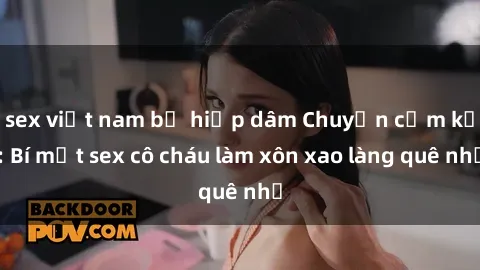 sex việt nam bị hiếp dâm Chuyện cấm kỵ: Bí mật sex cô cháu làm xôn xao làng quê nhỏ