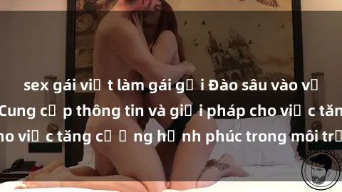 sex gái việt làm gái gọi Đào sâu vào vấn đề sex gia đình: Cung cấp thông tin và giải pháp cho việc tăng cường hạnh phúc trong môi trường gia đình