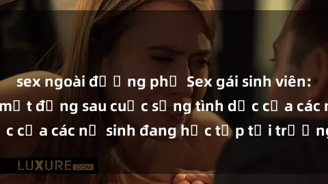 sex ngoài đường phố Sex gái sinh viên: Cùng khám phá bí mật đằng sau cuộc sống tình dục của các nữ sinh đang học tập tại trường đại học