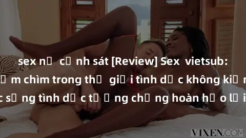 sex nữ cảnh sát [Review] Sex  vietsub: Cô gái xinh đẹp đắm chìm trong thế giới tình dục không kiểm soát, cuộc sống tình dục tưởng chừng hoàn hảo lại là dẫn tới kết cục đầy bất ngờ.