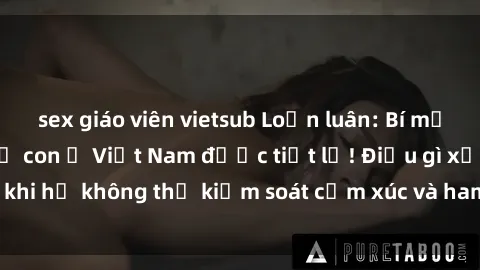 sex giáo viên vietsub Loạn luân: Bí mật tình dục giữa mẹ con ở Việt Nam được tiết lộ! Điều gì xảy ra khi họ không thể kiểm soát cảm xúc và ham muốn? Hãy đọc ngay!