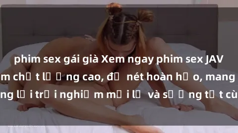 phim sex gái già Xem ngay phim sex JAV HD - Những bộ phim chất lượng cao, độ nét hoàn hảo, mang lại trải nghiệm mới lạ và sướng tột cùng chỉ có tại đây!