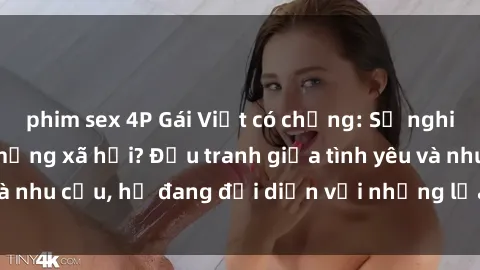 phim sex 4P Gái Việt có chồng: Sự nghiệp, gia đình hay mạng xã hội? Đấu tranh giữa tình yêu và nhu cầu, họ đang đối diện với những lựa chọn khó khăn.