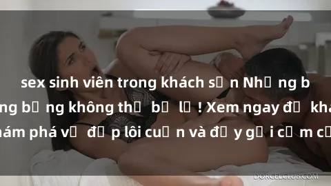 sex sinh viên trong khách sạn Những bộ phim sex nga nóng bỏng không thể bỏ lỡ! Xem ngay để khám phá vẻ đẹp lôi cuốn và đầy gợi cảm của người mẫu Nga.