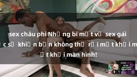 sex châu phi Những bí mật về sex gái Hàn Quốc sẽ khiến bạn không thể rời mắt khỏi màn hình!