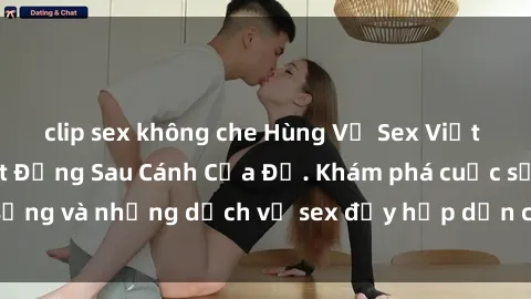 clip sex không che Hùng Vỹ Sex Việt Nam: Những Bí Mật Đằng Sau Cánh Cửa Đỏ. Khám phá cuộc sống và những dịch vụ sex đầy hấp dẫn của người Việt Nam.