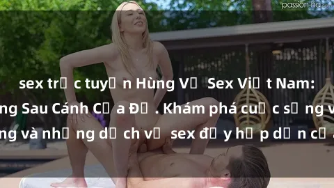 sex trực tuyến Hùng Vỹ Sex Việt Nam: Những Bí Mật Đằng Sau Cánh Cửa Đỏ. Khám phá cuộc sống và những dịch vụ sex đầy hấp dẫn của người Việt Nam.
