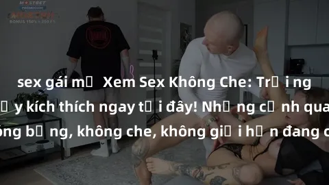 sex gái mỹ Xem Sex Không Che: Trải nghiệm mới lạ và đầy kích thích ngay tại đây! Những cảnh quay nóng bỏng, không che, không giới hạn đang chờ đón bạn. Đừng bỏ lỡ!