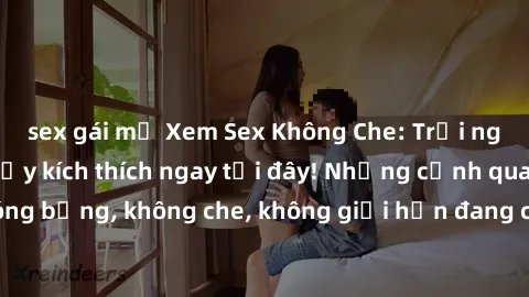 sex gái mỹ Xem Sex Không Che: Trải nghiệm mới lạ và đầy kích thích ngay tại đây! Những cảnh quay nóng bỏng, không che, không giới hạn đang chờ đón bạn. Đừng bỏ lỡ!