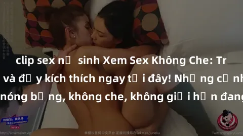 clip sex nữ sinh Xem Sex Không Che: Trải nghiệm mới lạ và đầy kích thích ngay tại đây! Những cảnh quay nóng bỏng, không che, không giới hạn đang chờ đón bạn. Đừng bỏ lỡ!