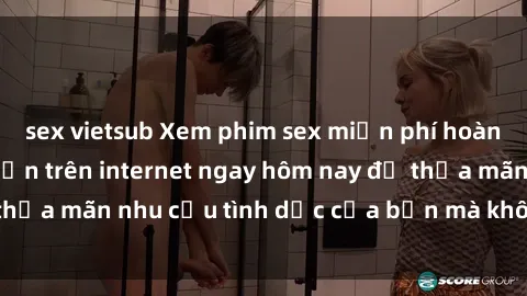 sex vietsub Xem phim sex miễn phí hoàn toàn không giới hạn trên internet ngay hôm nay để thỏa mãn nhu cầu tình dục của bạn mà không tốn chi phí.