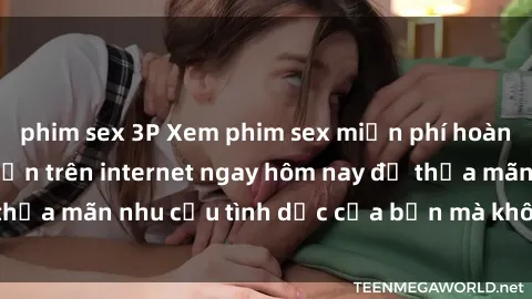 phim sex 3P Xem phim sex miễn phí hoàn toàn không giới hạn trên internet ngay hôm nay để thỏa mãn nhu cầu tình dục của bạn mà không tốn chi phí.