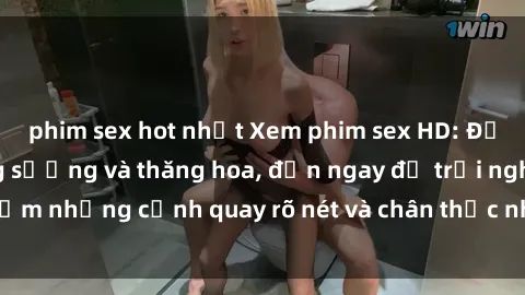 phim sex hot nhất Xem phim sex HD: Đỉnh cao của sự sung sướng và thăng hoa, đến ngay để trải nghiệm những cảnh quay rõ nét và chân thực nhất. Hãy cùng khám phá!