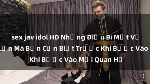 sex jav idol HD Những Điều Bí Mật Về Sex Người Lớn Mà Bạn Cần Biết Trước Khi Bước Vào Mối Quan Hệ