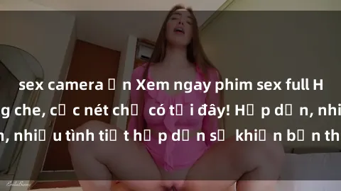 sex camera ẩn Xem ngay phim sex full HD đỉnh cao, không che, cực nét chỉ có tại đây! Hấp dẫn, nhiều tình tiết hấp dẫn sẽ khiến bạn thỏa mãn đắm say.