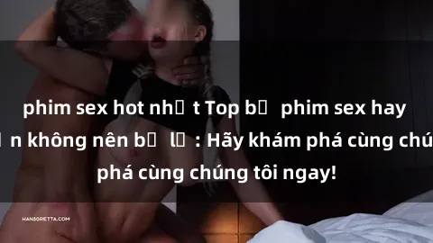 phim sex hot nhất Top bộ phim sex hay nhất mà bạn không nên bỏ lỡ: Hãy khám phá cùng chúng tôi ngay!