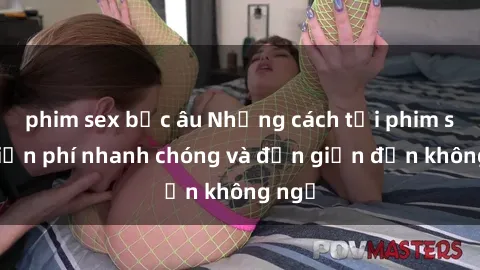 phim sex bắc âu Những cách tải phim sex miễn phí nhanh chóng và đơn giản đến không ngờ