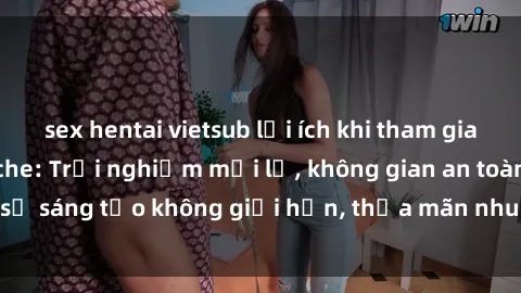 sex hentai vietsub lợi ích khi tham gia sex online không che: Trải nghiệm mới lạ, không gian an toàn, sự sáng tạo không giới hạn, thỏa mãn nhu cầu tình dục của bạn.