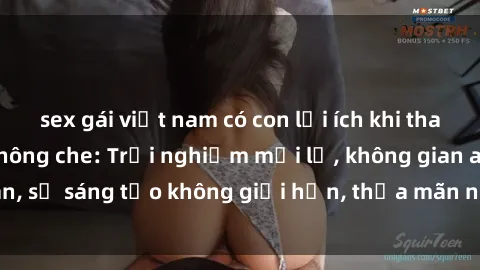 sex gái việt nam có con lợi ích khi tham gia sex online không che: Trải nghiệm mới lạ, không gian an toàn, sự sáng tạo không giới hạn, thỏa mãn nhu cầu tình dục của bạn.