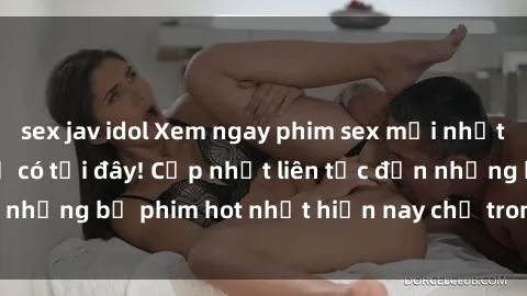 sex jav idol Xem ngay phim sex mới nhất, hấp dẫn nhất chỉ có tại đây! Cập nhật liên tục đến những bộ phim hot nhất hiện nay chỉ trong vài cú click!