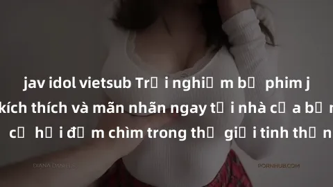 jav idol vietsub Trải nghiệm bộ phim jav không che đầy kích thích và mãn nhãn ngay tại nhà của bạn! Đừng bỏ lỡ cơ hội đắm chìm trong thế giới tinh thần mới mẻ mà bộ phim này mang đến!